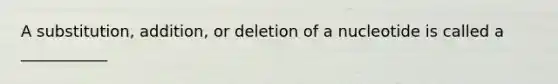 A substitution, addition, or deletion of a nucleotide is called a ___________