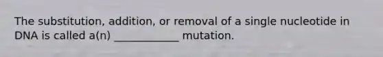 The substitution, addition, or removal of a single nucleotide in DNA is called a(n) ____________ mutation.