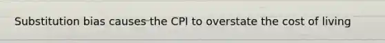 Substitution bias causes the CPI to overstate the cost of living