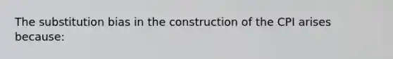 The substitution bias in the construction of the CPI arises because: