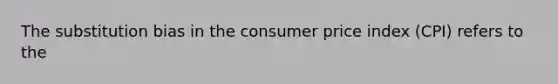 The substitution bias in the consumer price index (CPI) refers to the