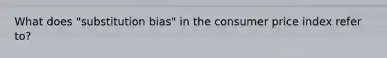 What does "substitution bias" in the consumer price index refer to?