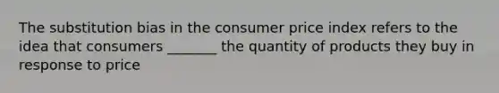 The substitution bias in the consumer price index refers to the idea that consumers _______ the quantity of products they buy in response to price