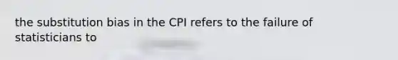 the substitution bias in the CPI refers to the failure of statisticians to