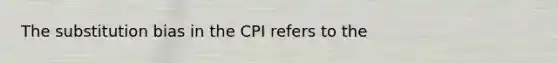 The substitution bias in the CPI refers to the