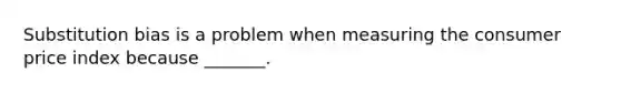 Substitution bias is a problem when measuring the consumer price index because _______.
