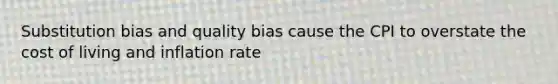 Substitution bias and quality bias cause the CPI to overstate the cost of living and inflation rate