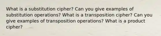 What is a substitution cipher? Can you give examples of substitution operations? What is a transposition cipher? Can you give examples of transposition operations? What is a product cipher?