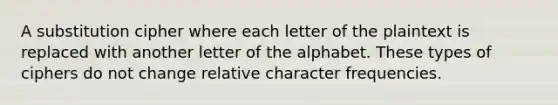 A substitution cipher where each letter of the plaintext is replaced with another letter of the alphabet. These types of ciphers do not change relative character frequencies.