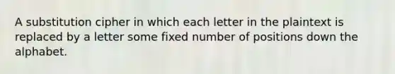 A substitution cipher in which each letter in the plaintext is replaced by a letter some fixed number of positions down the alphabet.