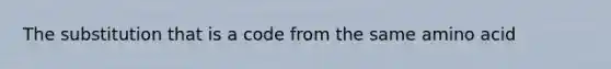 The substitution that is a code from the same amino acid