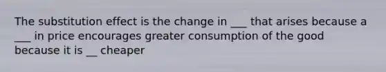 The substitution effect is the change in ___ that arises because a ___ in price encourages greater consumption of the good because it is __ cheaper