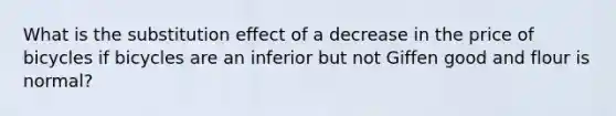 What is the substitution effect of a decrease in the price of bicycles if bicycles are an inferior but not Giffen good and flour is normal?