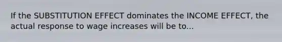 If the SUBSTITUTION EFFECT dominates the INCOME EFFECT, the actual response to wage increases will be to...