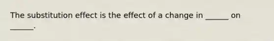 The substitution effect is the effect of a change in​ ______ on​ ______.