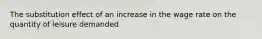 The substitution effect of an increase in the wage rate on the quantity of leisure demanded