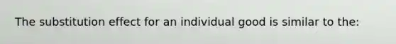 The substitution effect for an individual good is similar to the: