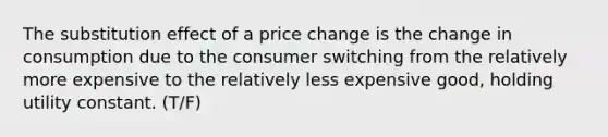 The substitution effect of a price change is the change in consumption due to the consumer switching from the relatively more expensive to the relatively less expensive good, holding utility constant. (T/F)