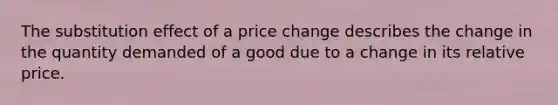 The substitution effect of a price change describes the change in the quantity demanded of a good due to a change in its relative price.