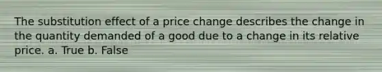 The substitution effect of a price change describes the change in the quantity demanded of a good due to a change in its relative price.​ a. True b. False