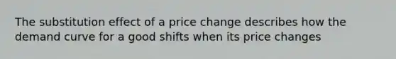 The substitution effect of a price change describes how the demand curve for a good shifts when its price changes