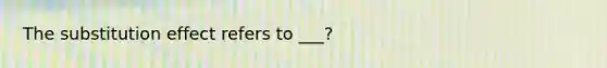 The substitution effect refers to ___?