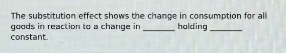 The substitution effect shows the change in consumption for all goods in reaction to a change in ________ holding ________ constant.