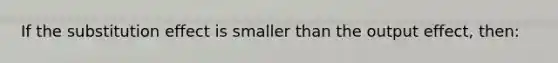 If the substitution effect is smaller than the output effect, then: