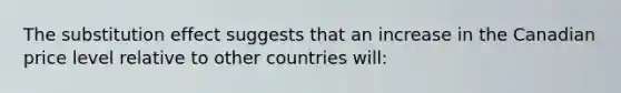 The substitution effect suggests that an increase in the Canadian price level relative to other countries will: