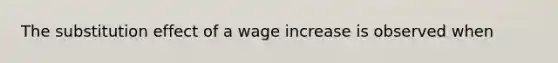 The substitution effect of a wage increase is observed when