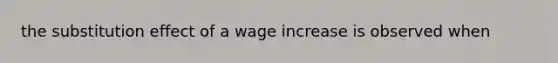 the substitution effect of a wage increase is observed when