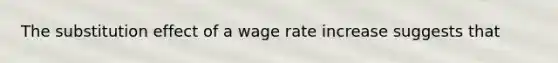 The substitution effect of a wage rate increase suggests that