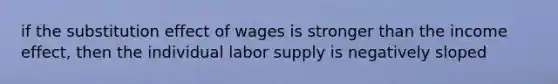 if the substitution effect of wages is stronger than the income effect, then the individual labor supply is negatively sloped