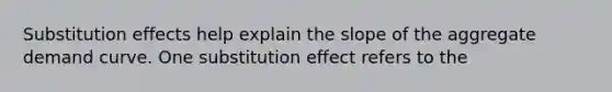 Substitution effects help explain the slope of the aggregate demand curve. One substitution effect refers to the