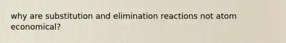 why are substitution and <a href='https://www.questionai.com/knowledge/kvRxLMJEU9-elimination-reactions' class='anchor-knowledge'>elimination reactions</a> not atom economical?