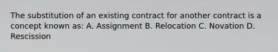 The substitution of an existing contract for another contract is a concept known as: A. Assignment B. Relocation C. Novation D. Rescission