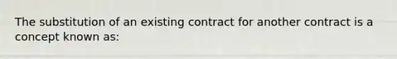 The substitution of an existing contract for another contract is a concept known as: