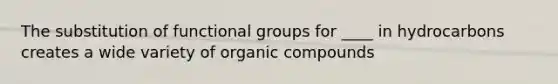 The substitution of functional groups for ____ in hydrocarbons creates a wide variety of organic compounds