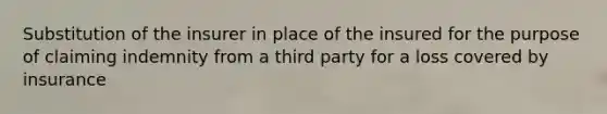 Substitution of the insurer in place of the insured for the purpose of claiming indemnity from a third party for a loss covered by insurance