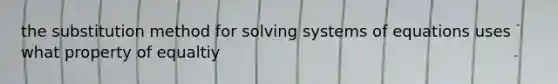 the substitution method for solving systems of equations uses what property of equaltiy