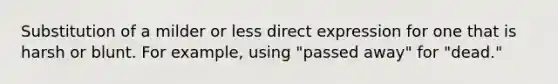 Substitution of a milder or less direct expression for one that is harsh or blunt. For example, using "passed away" for "dead."