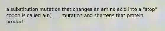 a substitution mutation that changes an amino acid into a "stop" codon is called a(n) ___ mutation and shortens that protein product