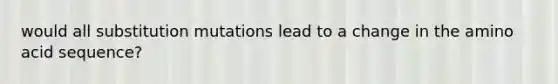 would all substitution mutations lead to a change in the amino acid sequence?