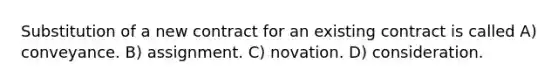 Substitution of a new contract for an existing contract is called A) conveyance. B) assignment. C) novation. D) consideration.