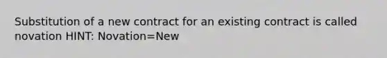 Substitution of a new contract for an existing contract is called novation HINT: Novation=New