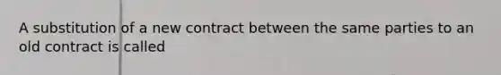 A substitution of a new contract between the same parties to an old contract is called