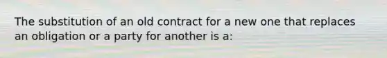 The substitution of an old contract for a new one that replaces an obligation or a party for another is a:​