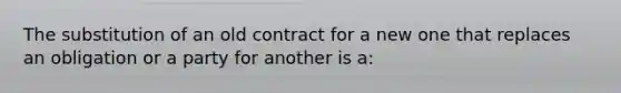 The substitution of an old contract for a new one that replaces an obligation or a party for another is a: