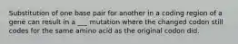 Substitution of one base pair for another in a coding region of a gene can result in a ___ mutation where the changed codon still codes for the same amino acid as the original codon did.