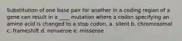 Substitution of one base pair for another in a coding region of a gene can result in a ____ mutation where a codon specifying an amino acid is changed to a stop codon. a. silent b. chromosomal c. frameshift d. nonsense e. missense